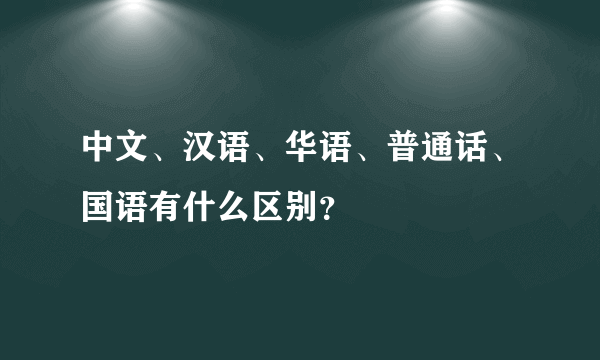 中文、汉语、华语、普通话、国语有什么区别？