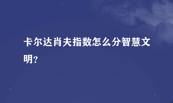 卡尔达肖夫指数怎么分智慧文明？