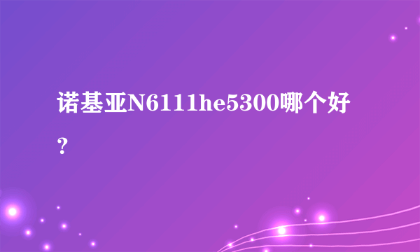 诺基亚N6111he5300哪个好？