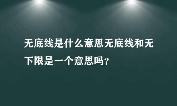 无底线是什么意思无底线和无下限是一个意思吗？