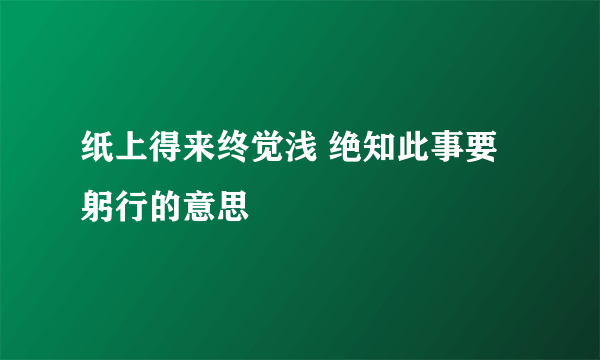 纸上得来终觉浅 绝知此事要躬行的意思