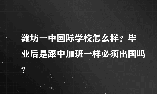 潍坊一中国际学校怎么样？毕业后是跟中加班一样必须出国吗？