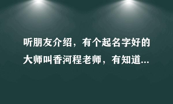 听朋友介绍，有个起名字好的大师叫香河程老师，有知道的吗?谢谢大家