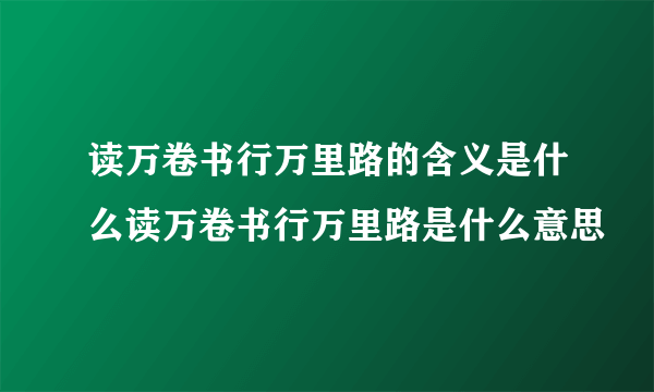 读万卷书行万里路的含义是什么读万卷书行万里路是什么意思