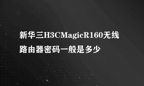 新华三H3CMagicR160无线路由器密码一般是多少