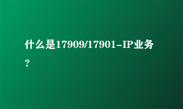 什么是17909/17901-IP业务？