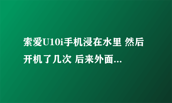 索爱U10i手机浸在水里 然后开机了几次 后来外面擦干后开机刚开始屏幕一闪一闪 后来背光灯不亮了 屏幕超暗