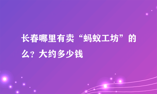 长春哪里有卖“蚂蚁工坊”的么？大约多少钱