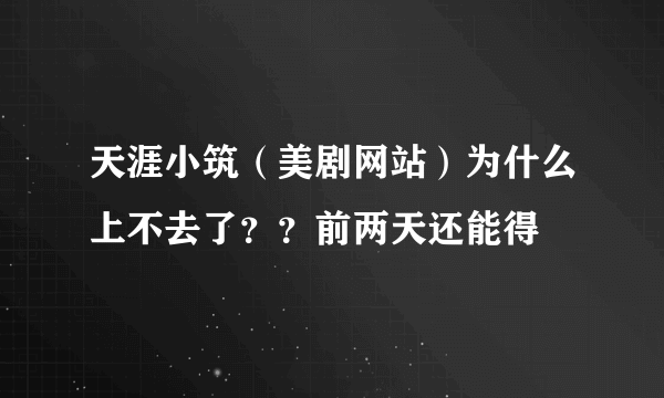 天涯小筑（美剧网站）为什么上不去了？？前两天还能得