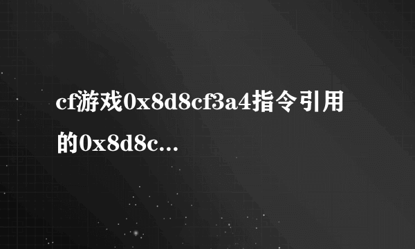 cf游戏0x8d8cf3a4指令引用的0x8d8cf3a4该内存不能为read怎么办啊 跪求啊 速度啊