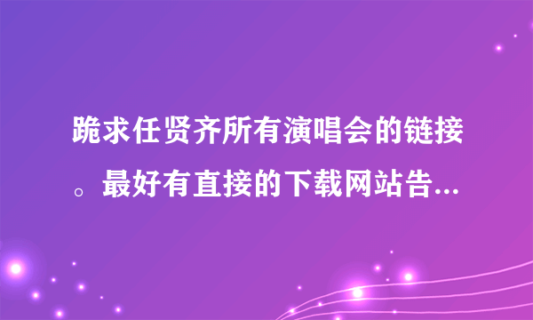 跪求任贤齐所有演唱会的链接。最好有直接的下载网站告诉我一个！