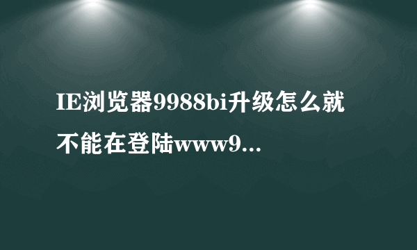 IE浏览器9988bi升级怎么就不能在登陆www9988bicom网站了？