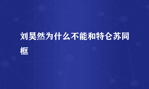 刘昊然为什么不能和特仑苏同框