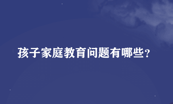 孩子家庭教育问题有哪些？