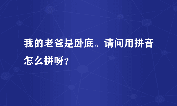 我的老爸是卧底。请问用拼音怎么拼呀？