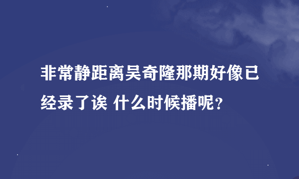 非常静距离吴奇隆那期好像已经录了诶 什么时候播呢？