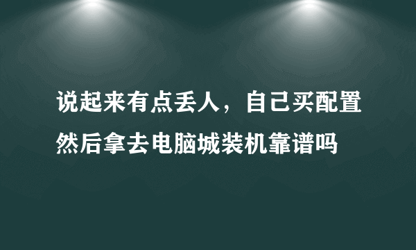 说起来有点丢人，自己买配置然后拿去电脑城装机靠谱吗