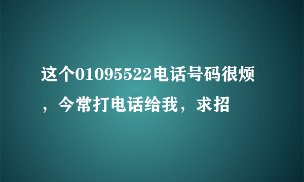 这个01095522电话号码很烦，今常打电话给我，求招