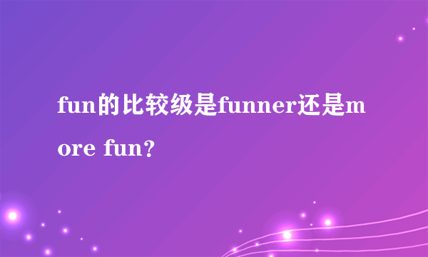 fun的比较级是funner还是more fun？