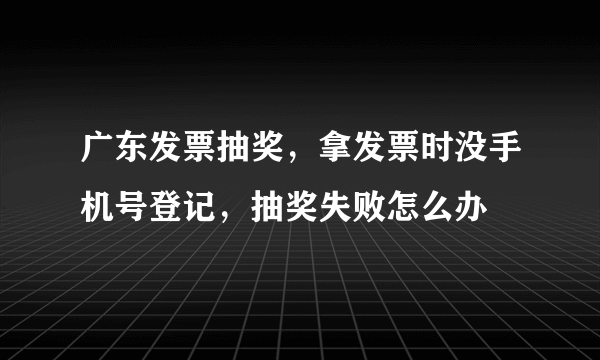 广东发票抽奖，拿发票时没手机号登记，抽奖失败怎么办