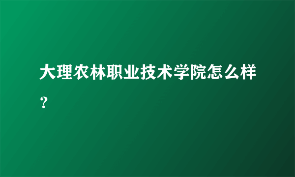 大理农林职业技术学院怎么样？