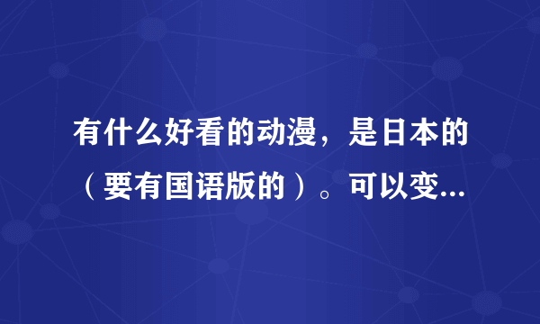 有什么好看的动漫，是日本的（要有国语版的）。可以变身+少女+恋爱+校园之内的。