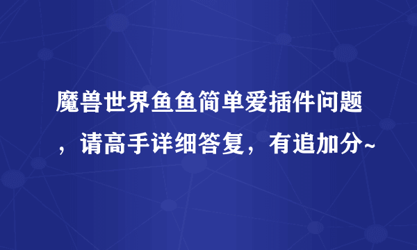 魔兽世界鱼鱼简单爱插件问题，请高手详细答复，有追加分~