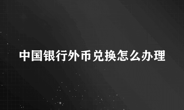 中国银行外币兑换怎么办理