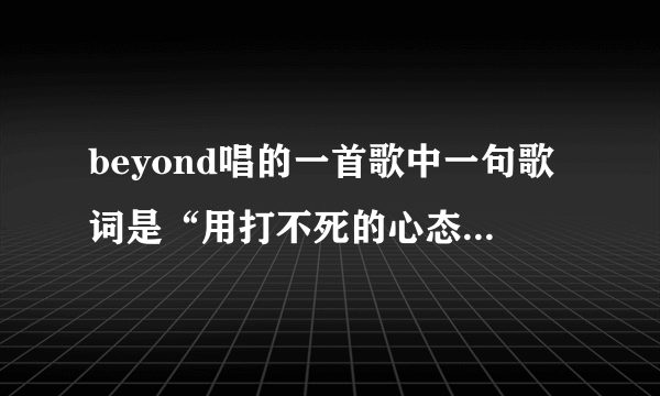 beyond唱的一首歌中一句歌词是“用打不死的心态活到老”歌名是什么