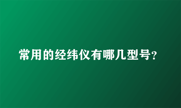 常用的经纬仪有哪几型号？