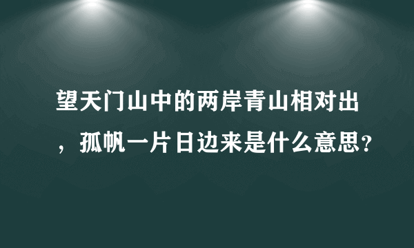 望天门山中的两岸青山相对出，孤帆一片日边来是什么意思？