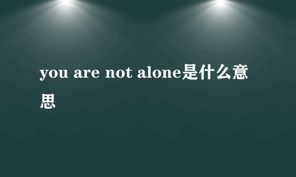 you are not alone是什么意思