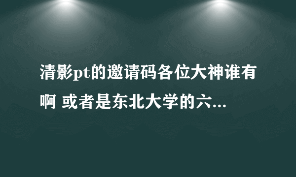 清影pt的邀请码各位大神谁有啊 或者是东北大学的六维空间的 跪求了