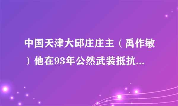 中国天津大邱庄庄主（禹作敏）他在93年公然武装抵抗解放军并生称要建国？