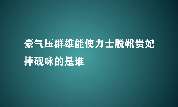 豪气压群雄能使力士脱靴贵妃捧砚咏的是谁