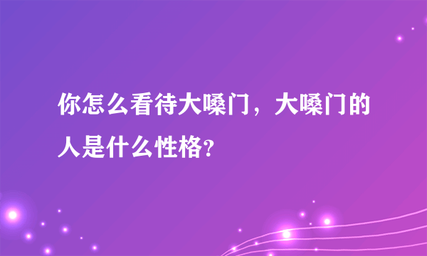 你怎么看待大嗓门，大嗓门的人是什么性格？