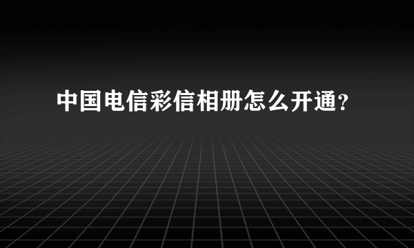 中国电信彩信相册怎么开通？