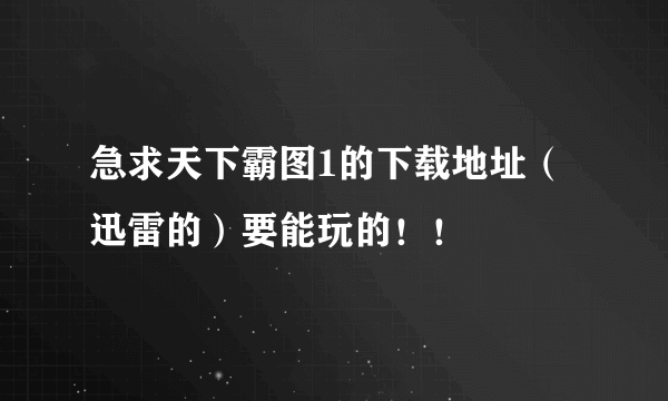 急求天下霸图1的下载地址（迅雷的）要能玩的！！