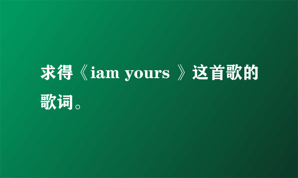 求得《iam yours 》这首歌的歌词。