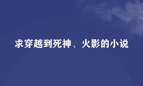 求穿越到死神、火影的小说