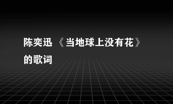 陈奕迅 《当地球上没有花》的歌词