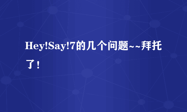 Hey!Say!7的几个问题~~拜托了！