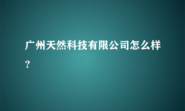 广州天然科技有限公司怎么样？