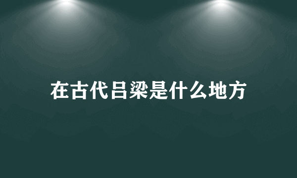 在古代吕梁是什么地方