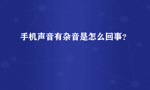 手机声音有杂音是怎么回事？