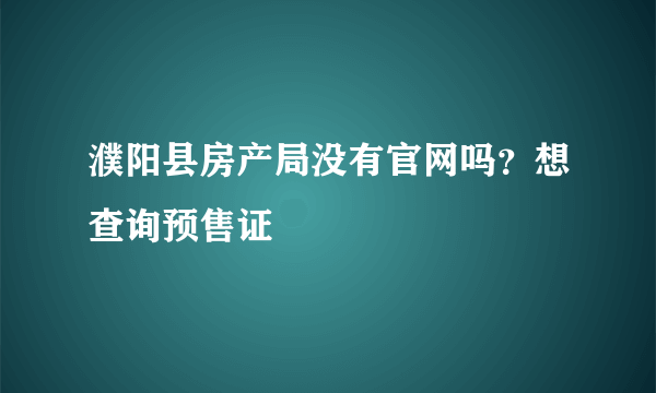 濮阳县房产局没有官网吗？想查询预售证