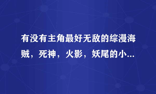 有没有主角最好无敌的综漫海贼，死神，火影，妖尾的小说，最好百万字以上 就像《穿越在动漫》那样的