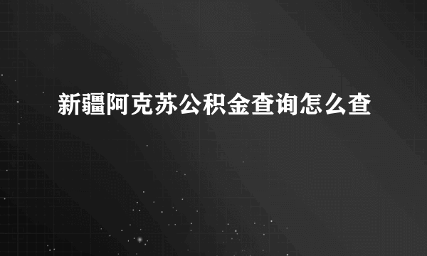 新疆阿克苏公积金查询怎么查