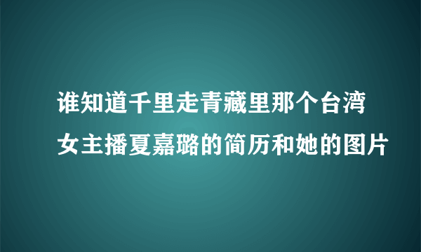 谁知道千里走青藏里那个台湾女主播夏嘉璐的简历和她的图片