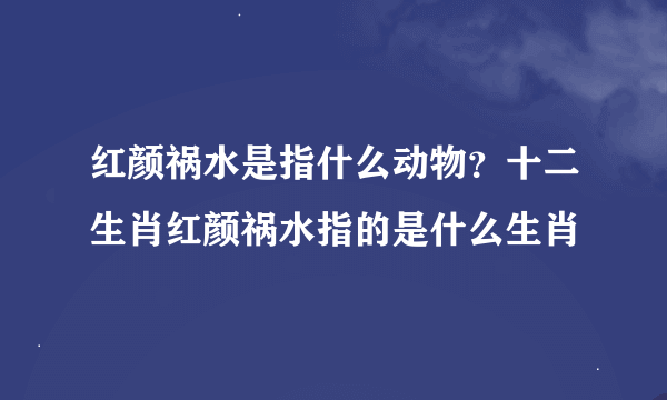 红颜祸水是指什么动物？十二生肖红颜祸水指的是什么生肖